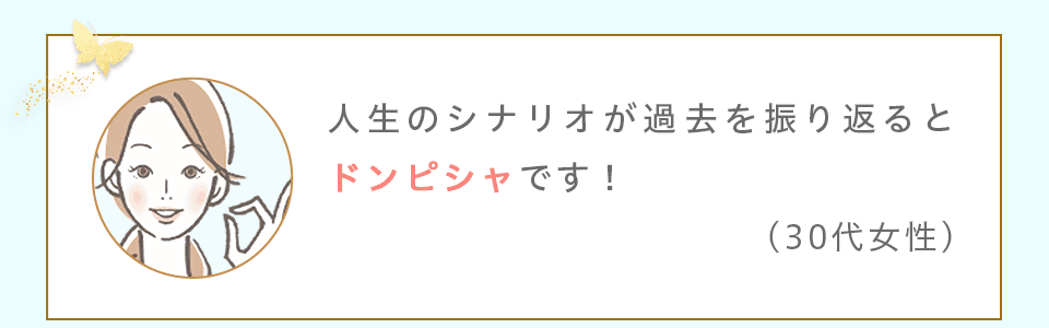 人生のシナリオが過去を振り返るとドンピシャです！(30代女性)